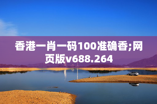 香港一肖一码100准确香;网页版v688.264