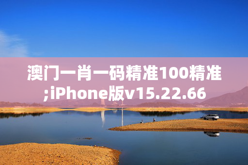 澳门一肖一码精准100精准;iPhone版v15.22.66