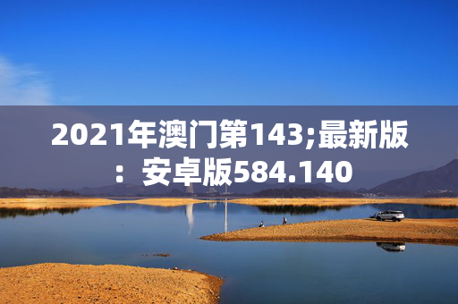 2021年澳门第143;最新版：安卓版584.140