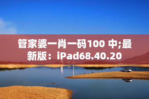 管家婆一肖一码100 中;最新版：iPad68.40.20