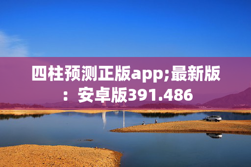 四柱预测正版app;最新版：安卓版391.486