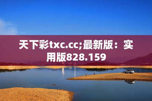 天下彩txc.cc;最新版：实用版828.159