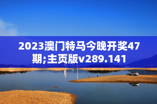 2023澳门特马今晚开奖47期;主页版v289.141