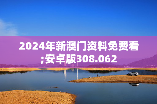 2024年新澳门资料免费看;安卓版308.062