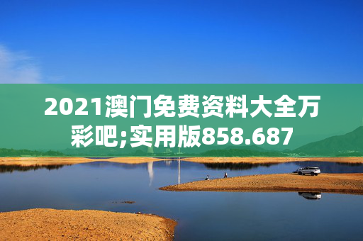 2021澳门免费资料大全万彩吧;实用版858.687