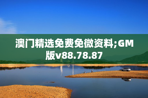 澳门精选免费免微资料;GM版v88.78.87