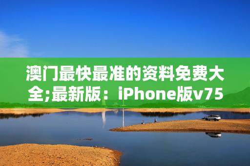 澳门最快最准的资料免费大全;最新版：iPhone版v75.51.15