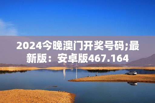 2024今晚澳门开奖号码;最新版：安卓版467.164