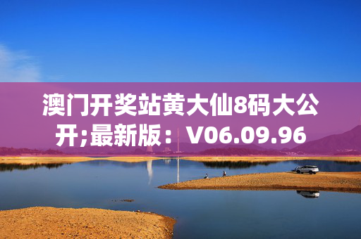 澳门开奖站黄大仙8码大公开;最新版：V06.09.96