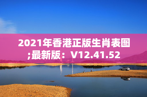 2021年香港正版生肖表图;最新版：V12.41.52