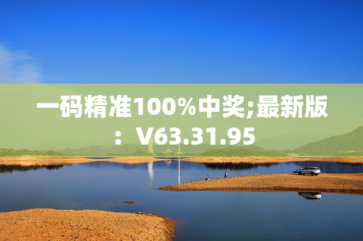 一码精准100%中奖;最新版：V63.31.95