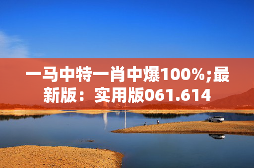 一马中特一肖中爆100%;最新版：实用版061.614