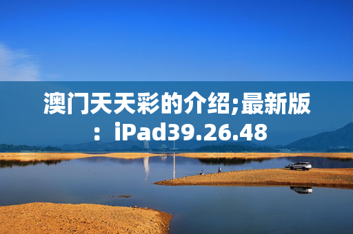 澳门天天彩的介绍;最新版：iPad39.26.48