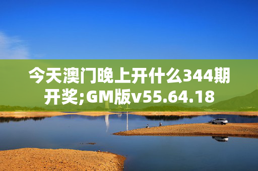 今天澳门晚上开什么344期开奖;GM版v55.64.18