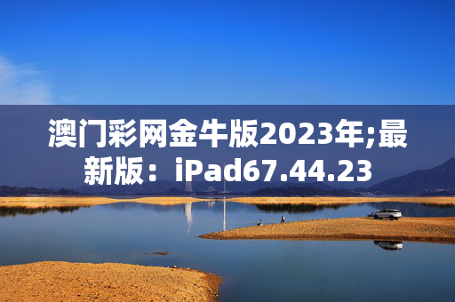 澳门彩网金牛版2023年;最新版：iPad67.44.23