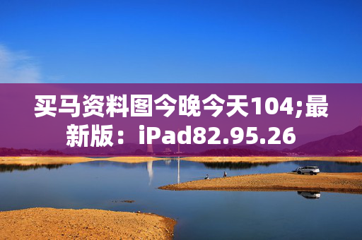 买马资料图今晚今天104;最新版：iPad82.95.26