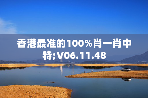 香港最准的100%肖一肖中特;V06.11.48