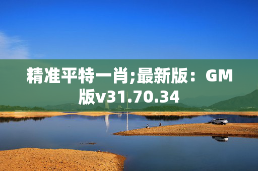 精准平特一肖;最新版：GM版v31.70.34