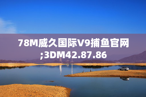 78M威久国际V9捕鱼官网;3DM42.87.86