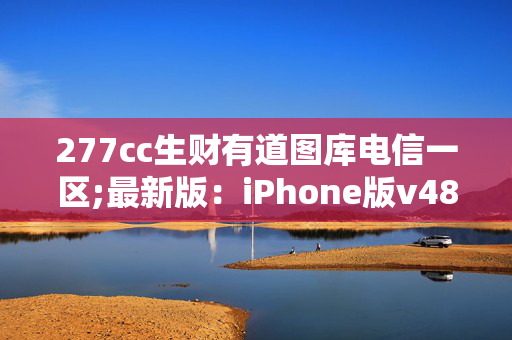 277cc生财有道图库电信一区;最新版：iPhone版v48.35.22