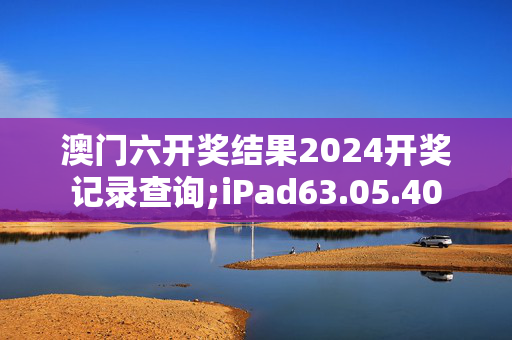 澳门六开奖结果2024开奖记录查询;iPad63.05.40