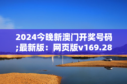 2024今晚新澳门开奖号码;最新版：网页版v169.286