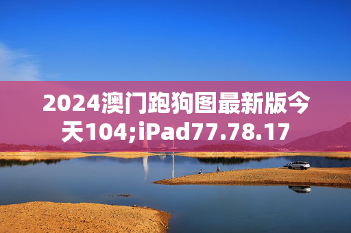 2024澳门跑狗图最新版今天104;iPad77.78.17