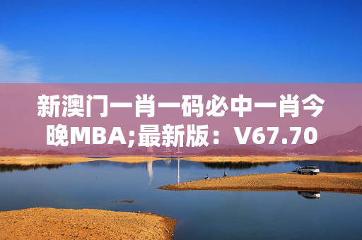 新澳门一肖一码必中一肖今晚MBA;最新版：V67.70.07