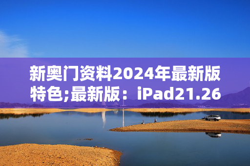 新奥门资料2024年最新版特色;最新版：iPad21.26.27