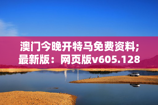 澳门今晚开特马免费资料;最新版：网页版v605.128