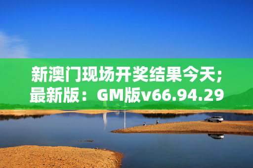 新澳门现场开奖结果今天;最新版：GM版v66.94.29