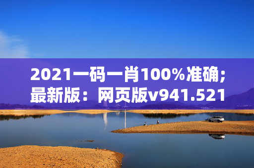 2021一码一肖100%准确;最新版：网页版v941.521