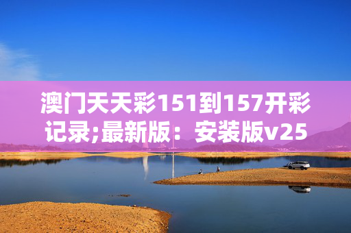 澳门天天彩151到157开彩记录;最新版：安装版v250.695