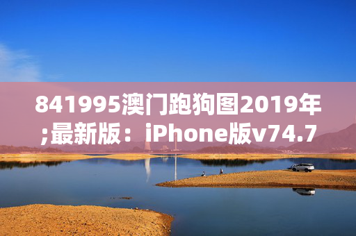 841995澳门跑狗图2019年;最新版：iPhone版v74.78.58