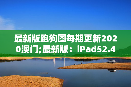 最新版跑狗图每期更新2020澳门;最新版：iPad52.42.28