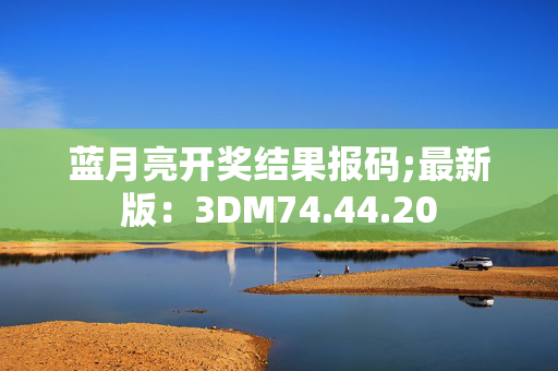 蓝月亮开奖结果报码;最新版：3DM74.44.20