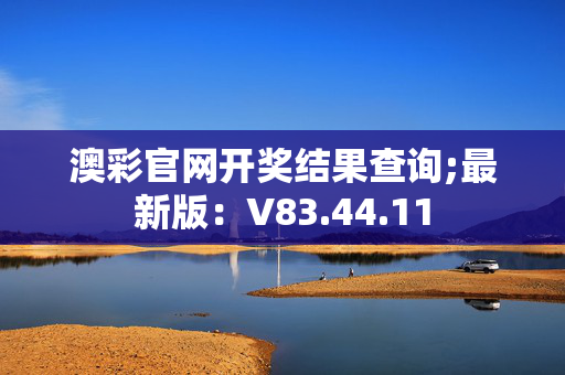 澳彩官网开奖结果查询;最新版：V83.44.11