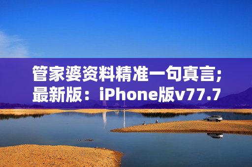 管家婆资料精准一句真言;最新版：iPhone版v77.78.18