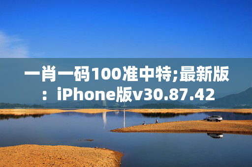 一肖一码100准中特;最新版：iPhone版v30.87.42