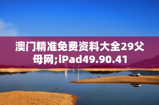 澳门精准免费资料大全29父母网;iPad49.90.41