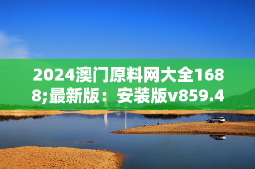 2024澳门原料网大全1688;最新版：安装版v859.478