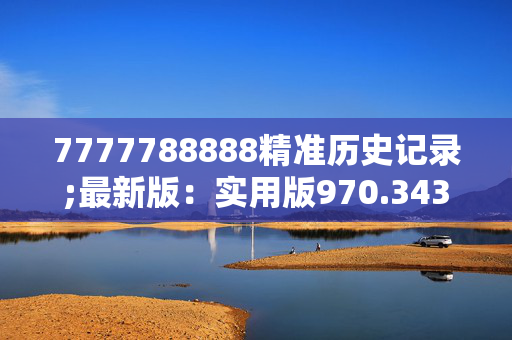 7777788888精准历史记录;最新版：实用版970.343