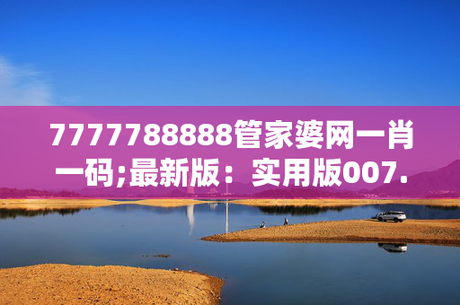 7777788888管家婆网一肖一码;最新版：实用版007.010