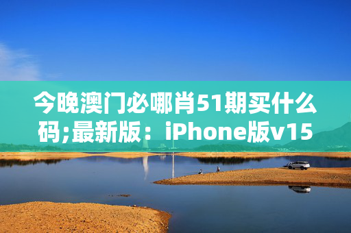 今晚澳门必哪肖51期买什么码;最新版：iPhone版v15.40.42