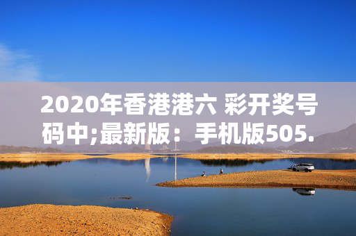 2020年香港港六 彩开奖号码中;最新版：手机版505.574