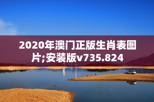 2020年澳门正版生肖表图片;安装版v735.824