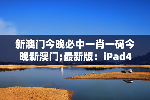 新澳门今晚必中一肖一码今晚新澳门;最新版：iPad49.90.42