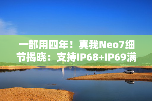 一部用四年！真我Neo7细节揭晓：支持IP68+IP69满级防水