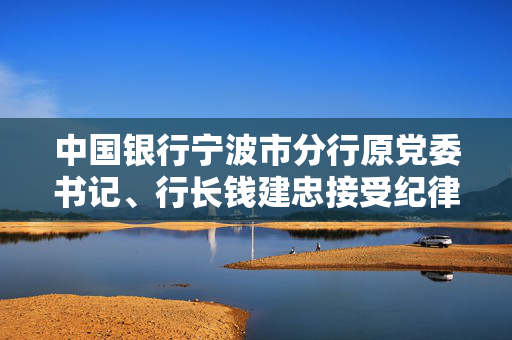 中国银行宁波市分行原党委书记、行长钱建忠接受纪律审查和监察调查