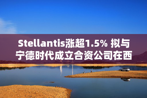 Stellantis涨超1.5% 拟与宁德时代成立合资公司在西班牙建电池厂